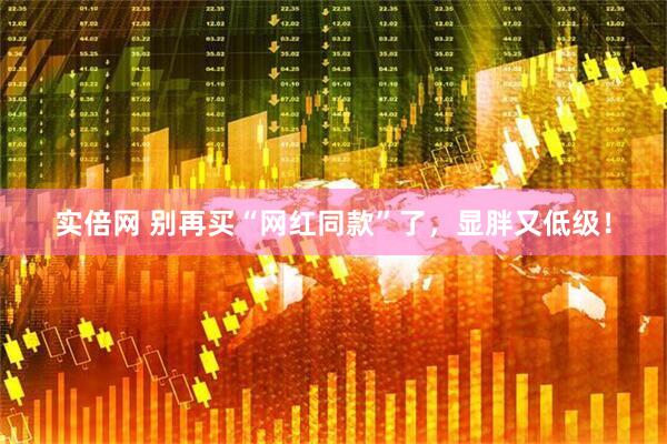 实倍网 别再买“网红同款”了，显胖又低级！