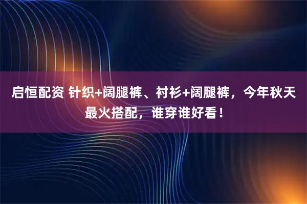 启恒配资 针织+阔腿裤、衬衫+阔腿裤，今年秋天最火搭配，谁穿谁好看！