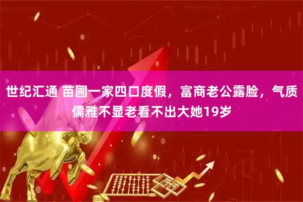 世纪汇通 苗圃一家四口度假，富商老公露脸，气质儒雅不显老看不出大她19岁