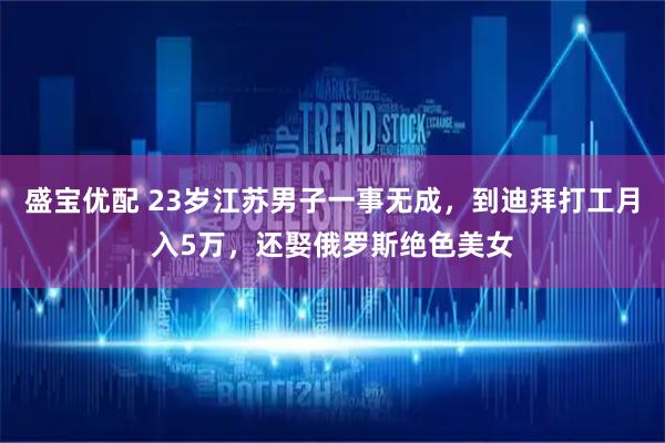 盛宝优配 23岁江苏男子一事无成，到迪拜打工月入5万，还娶俄罗斯绝色美女