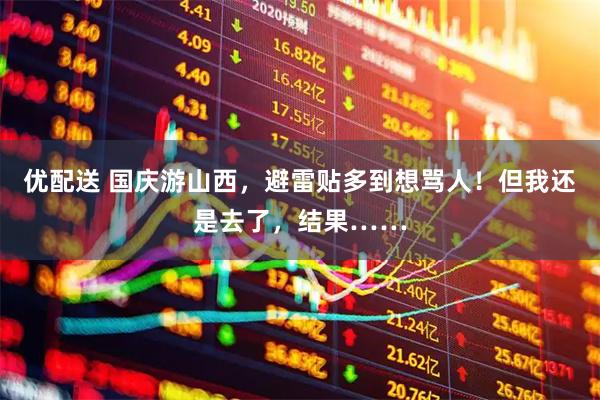 优配送 国庆游山西，避雷贴多到想骂人！但我还是去了，结果……