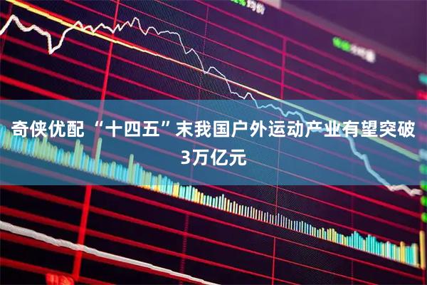 奇侠优配 “十四五”末我国户外运动产业有望突破3万亿元