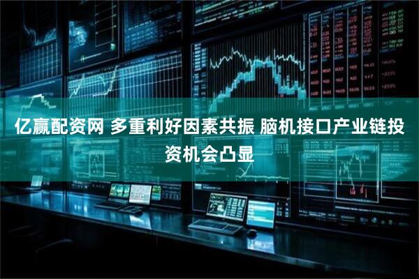 亿赢配资网 多重利好因素共振 脑机接口产业链投资机会凸显