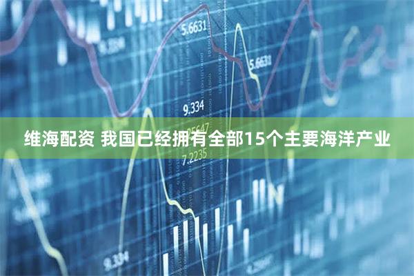 维海配资 我国已经拥有全部15个主要海洋产业