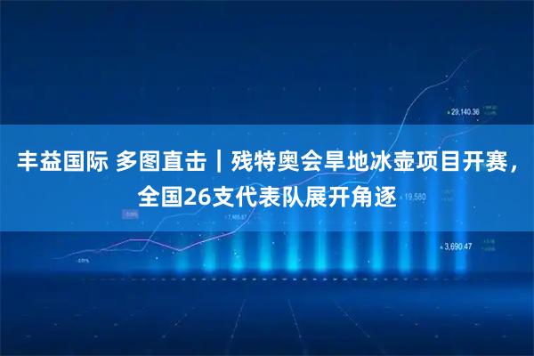 丰益国际 多图直击｜残特奥会旱地冰壶项目开赛，全国26支代表队展开角逐