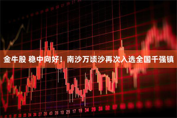 金牛股 稳中向好！南沙万顷沙再次入选全国千强镇