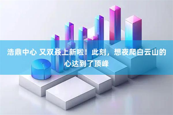 浩鼎中心 又双叒上新啦！此刻，想夜爬白云山的心达到了顶峰