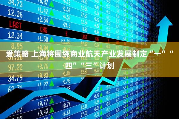 爱策略 上海将围绕商业航天产业发展制定“一”“四”“三”计划