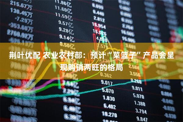 荆叶优配 农业农村部：预计“菜篮子”产品会呈现购销两旺的格局