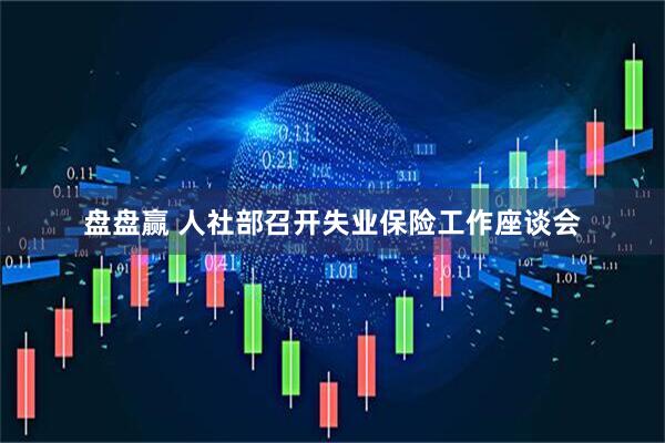 盘盘赢 人社部召开失业保险工作座谈会