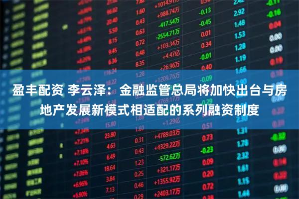 盈丰配资 李云泽：金融监管总局将加快出台与房地产发展新模式相适配的系列融资制度