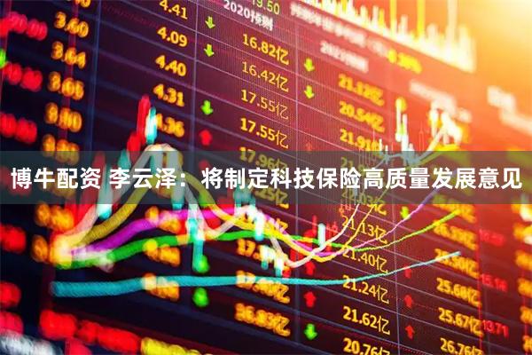 博牛配资 李云泽：将制定科技保险高质量发展意见