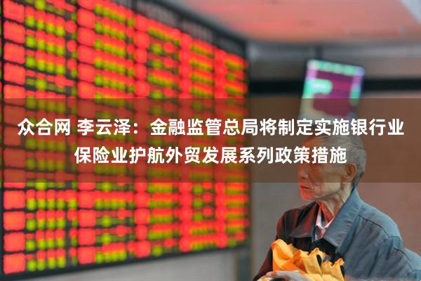 众合网 李云泽：金融监管总局将制定实施银行业保险业护航外贸发展系列政策措施