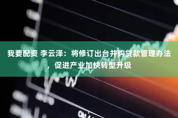 我要配资 李云泽：将修订出台并购贷款管理办法，促进产业加快转型升级
