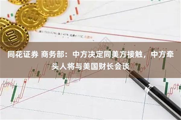 同花证券 商务部：中方决定同美方接触，中方牵头人将与美国财长会谈