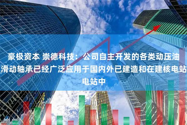 豪极资本 崇德科技：公司自主开发的各类动压油膜滑动轴承已经广泛应用于国内外已建造和在建核电站中