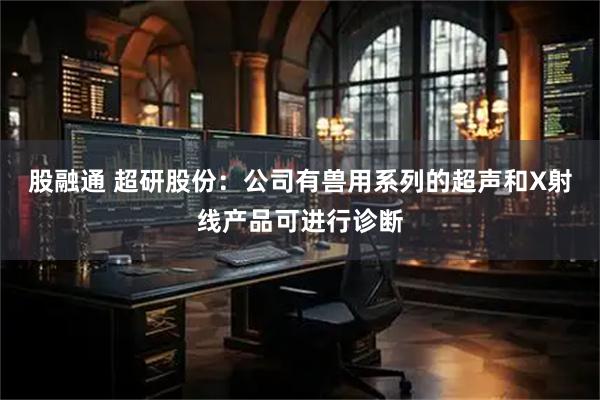 股融通 超研股份：公司有兽用系列的超声和X射线产品可进行诊断