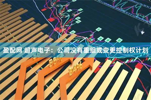 盈配网 超声电子：公司没有重组或变更控制权计划