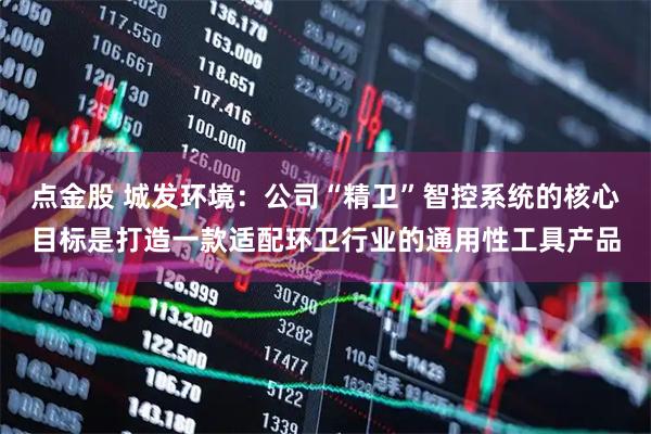 点金股 城发环境：公司“精卫”智控系统的核心目标是打造一款适配环卫行业的通用性工具产品
