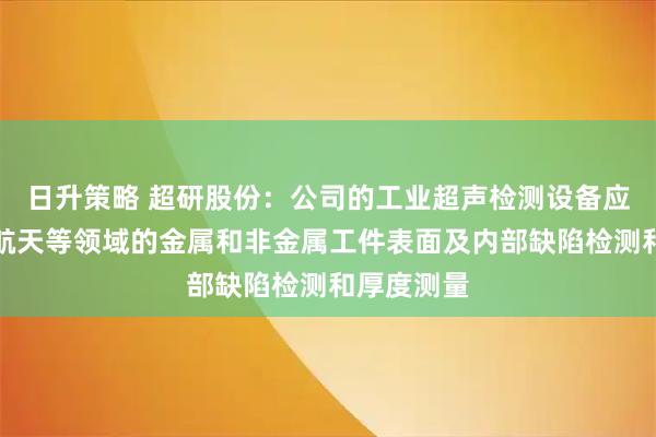 日升策略 超研股份：公司的工业超声检测设备应用于航空航天等领域的金属和非金属工件表面及内部缺陷检测和厚度测量