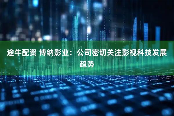 途牛配资 博纳影业：公司密切关注影视科技发展趋势