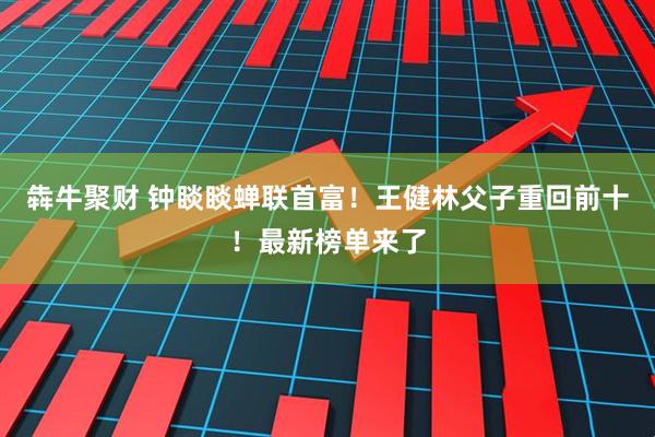 犇牛聚财 钟睒睒蝉联首富！王健林父子重回前十！最新榜单来了