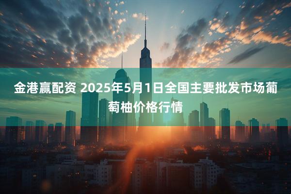 金港赢配资 2025年5月1日全国主要批发市场葡萄柚价格行情