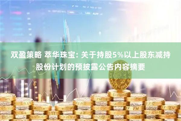 双盈策略 萃华珠宝: 关于持股5%以上股东减持股份计划的预披露公告内容摘要