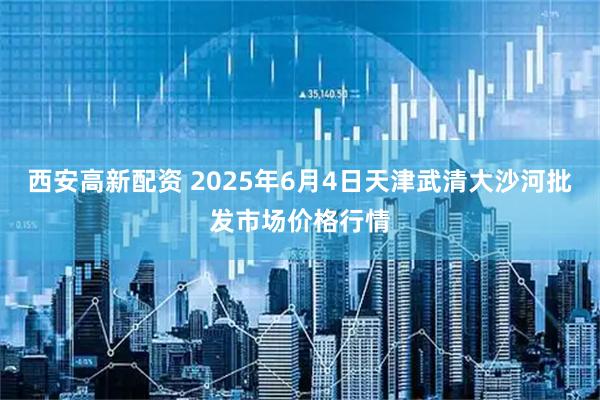 西安高新配资 2025年6月4日天津武清大沙河批发市场价格行情