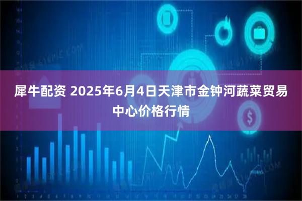 犀牛配资 2025年6月4日天津市金钟河蔬菜贸易中心价格行情