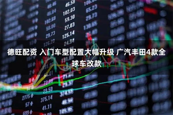 德旺配资 入门车型配置大幅升级 广汽丰田4款全球车改款