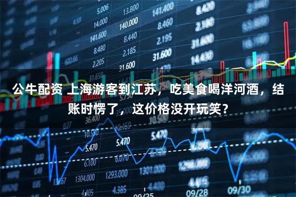 公牛配资 上海游客到江苏，吃美食喝洋河酒，结账时愣了，这价格没开玩笑？
