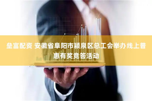 垒富配资 安徽省阜阳市颍泉区总工会举办线上普惠有奖竞答活动