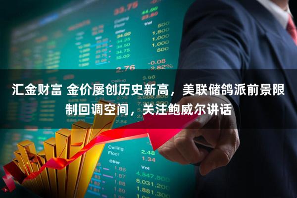 汇金财富 金价屡创历史新高，美联储鸽派前景限制回调空间，关注鲍威尔讲话