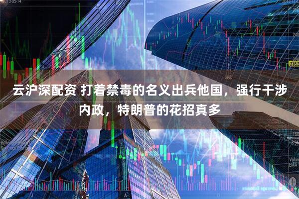云沪深配资 打着禁毒的名义出兵他国，强行干涉内政，特朗普的花招真多