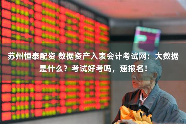 苏州恒泰配资 数据资产入表会计考试网：大数据是什么？考试好考吗，速报名！