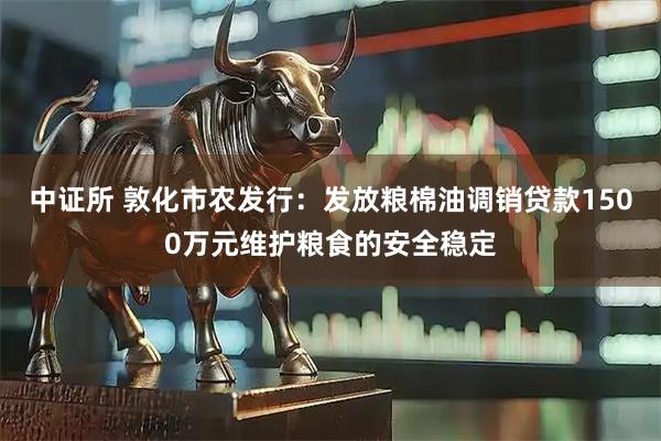 中证所 敦化市农发行：发放粮棉油调销贷款1500万元维护粮食的安全稳定