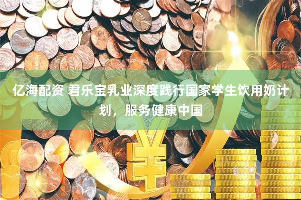 亿海配资 君乐宝乳业深度践行国家学生饮用奶计划，服务健康中国