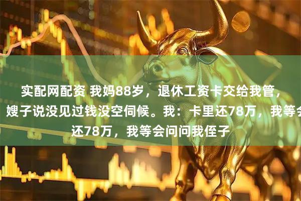 实配网配资 我妈88岁，退休工资卡交给我管，她摔跤住院，嫂子说没见过钱没空伺候。我：卡里还78万，我等会问问我侄子