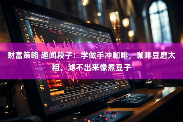 财富策略 趣闻段子：学做手冲咖啡，咖啡豆磨太粗，滤不出来像煮豆子