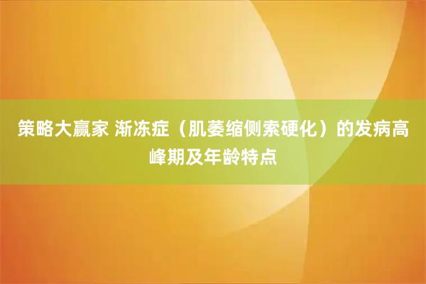 策略大赢家 渐冻症（肌萎缩侧索硬化）的发病高峰期及年龄特点