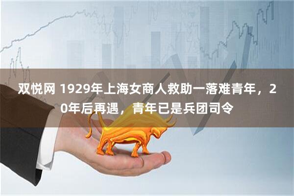 双悦网 1929年上海女商人救助一落难青年，20年后再遇，青年已是兵团司令
