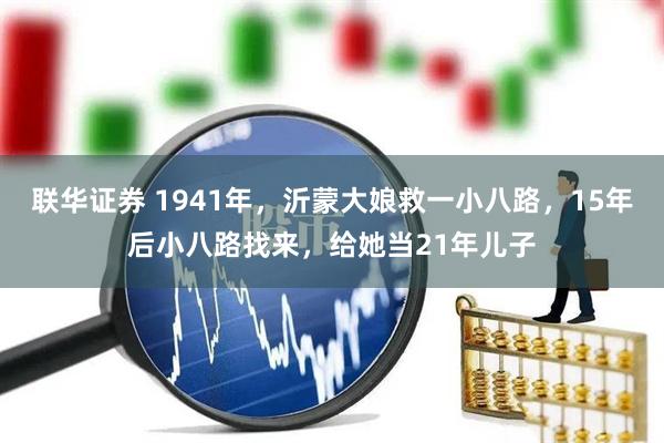 联华证券 1941年，沂蒙大娘救一小八路，15年后小八路找来，给她当21年儿子