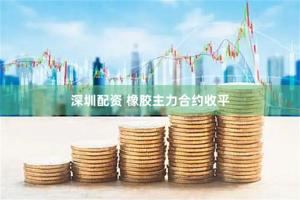 深圳配资 橡胶主力合约收平
