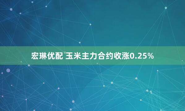 宏琳优配 玉米主力合约收涨0.25%