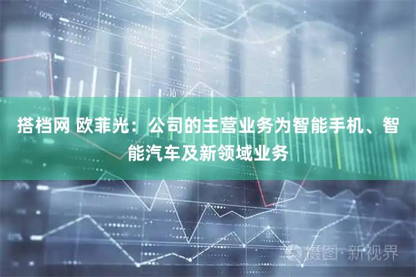 搭档网 欧菲光：公司的主营业务为智能手机、智能汽车及新领域业务