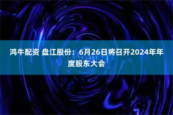 鸿牛配资 盘江股份：6月26日将召开2024年年度股东大会