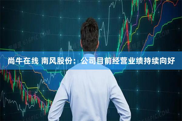 尚牛在线 南风股份：公司目前经营业绩持续向好