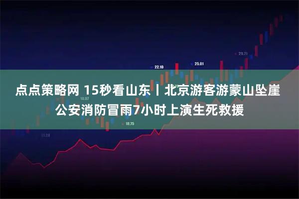 点点策略网 15秒看山东丨北京游客游蒙山坠崖 公安消防冒雨7小时上演生死救援
