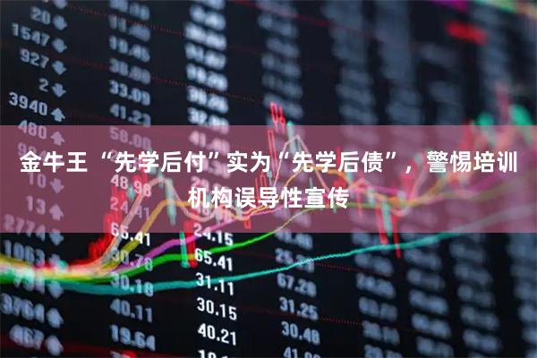 金牛王 “先学后付”实为“先学后债”，警惕培训机构误导性宣传